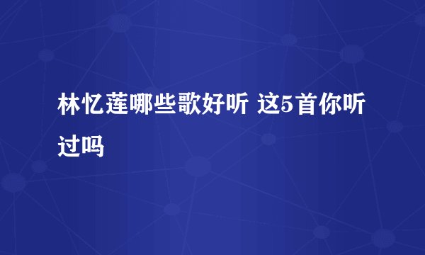 林忆莲哪些歌好听 这5首你听过吗