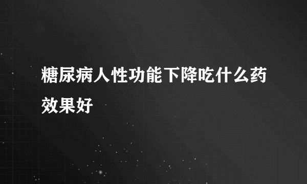 糖尿病人性功能下降吃什么药效果好
