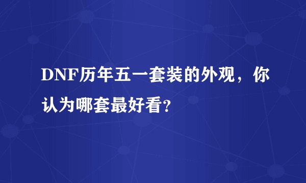 DNF历年五一套装的外观，你认为哪套最好看？