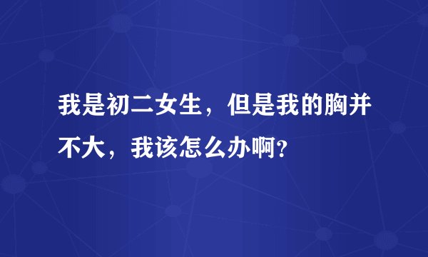 我是初二女生，但是我的胸并不大，我该怎么办啊？