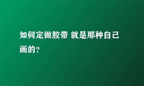 如何定做胶带 就是那种自己画的？