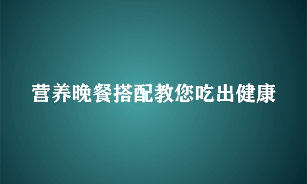 营养晚餐搭配教您吃出健康
