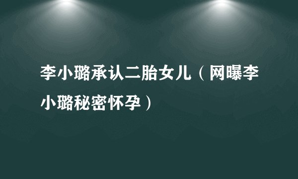 李小璐承认二胎女儿（网曝李小璐秘密怀孕）