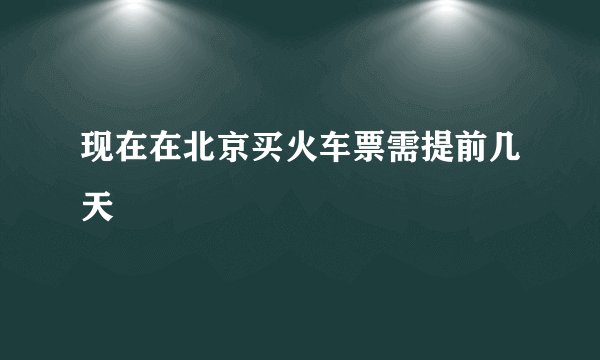 现在在北京买火车票需提前几天