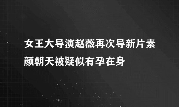 女王大导演赵薇再次导新片素颜朝天被疑似有孕在身