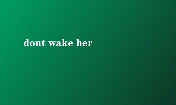 dont wake her