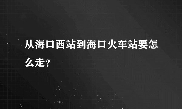 从海口西站到海口火车站要怎么走？