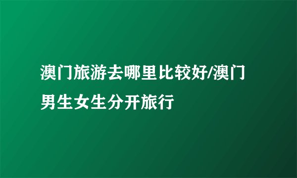 澳门旅游去哪里比较好/澳门男生女生分开旅行