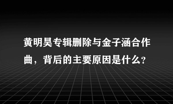 黄明昊专辑删除与金子涵合作曲，背后的主要原因是什么？