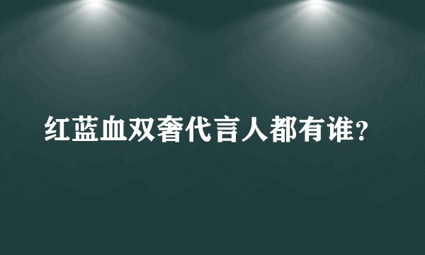 红蓝血双奢代言人都有谁？