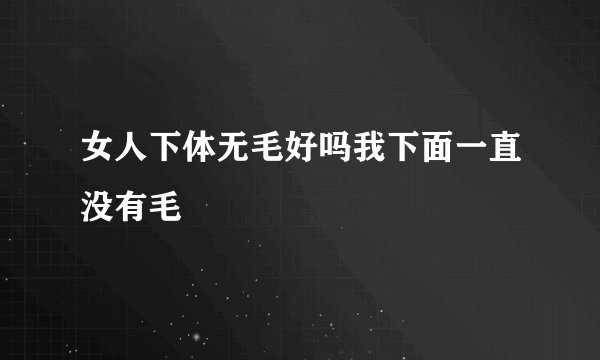 女人下体无毛好吗我下面一直没有毛