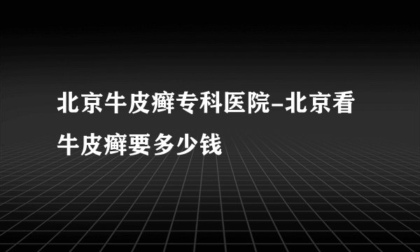 北京牛皮癣专科医院-北京看牛皮癣要多少钱