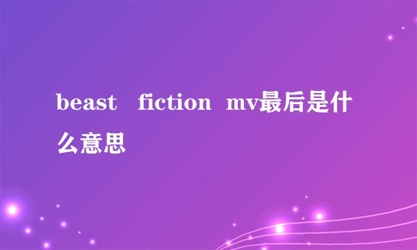beast   fiction  mv最后是什么意思