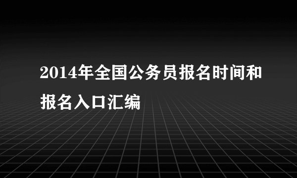 2014年全国公务员报名时间和报名入口汇编
