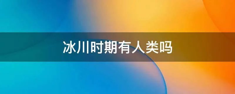冰川时期有人类吗