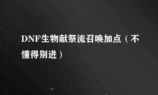DNF生物献祭流召唤加点（不懂得别进）