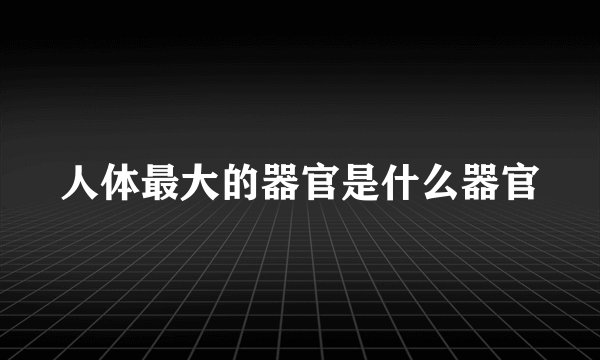人体最大的器官是什么器官