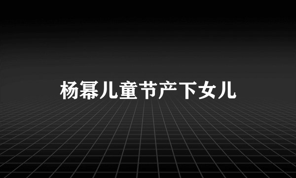 杨幂儿童节产下女儿