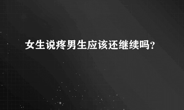 女生说疼男生应该还继续吗？