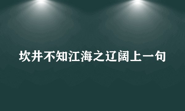 坎井不知江海之辽阔上一句