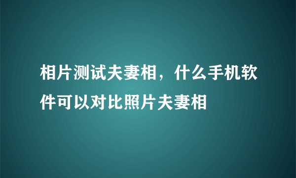 相片测试夫妻相，什么手机软件可以对比照片夫妻相