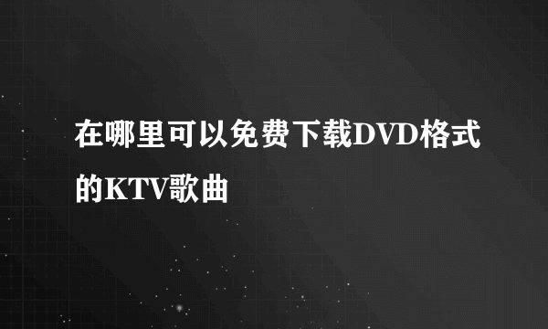 在哪里可以免费下载DVD格式的KTV歌曲