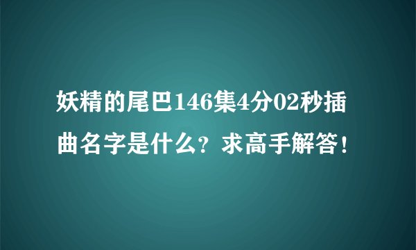妖精的尾巴146集4分02秒插曲名字是什么?求高手解答!