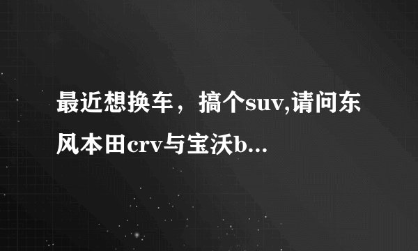 最近想换车，搞个suv,请问东风本田crv与宝沃bx5哪个好？