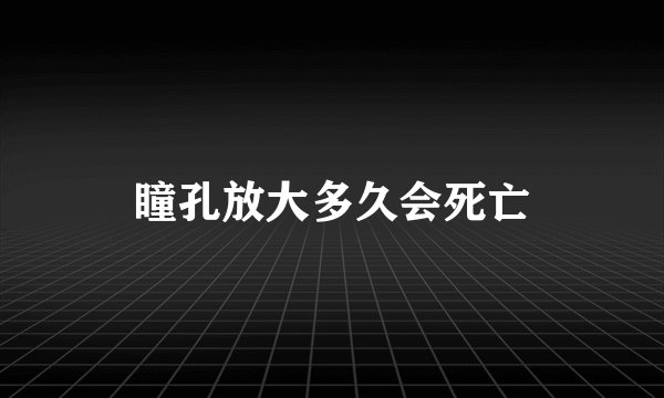 瞳孔放大多久会死亡