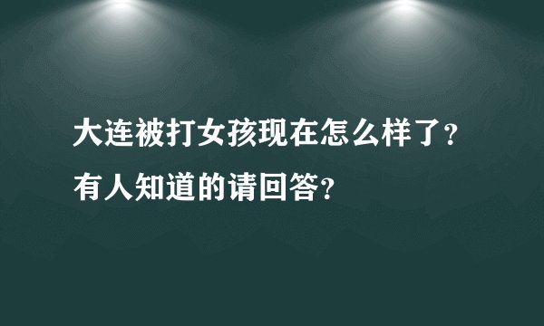大连被打女孩现在怎么样了?有人知道的请回答?