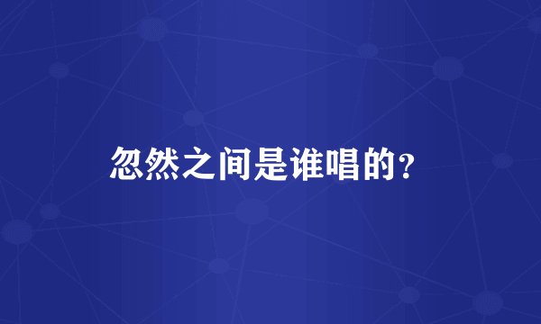 忽然之间是谁唱的？