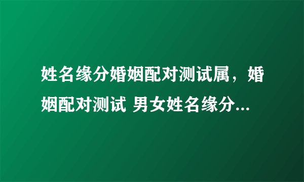 姓名缘分婚姻配对测试属，婚姻配对测试 男女姓名缘分配对 生肖配对打分