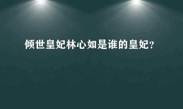 倾世皇妃林心如是谁的皇妃？