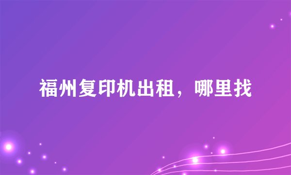福州复印机出租，哪里找