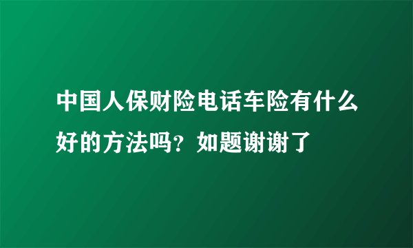 中国人保财险电话车险有什么好的方法吗？如题谢谢了