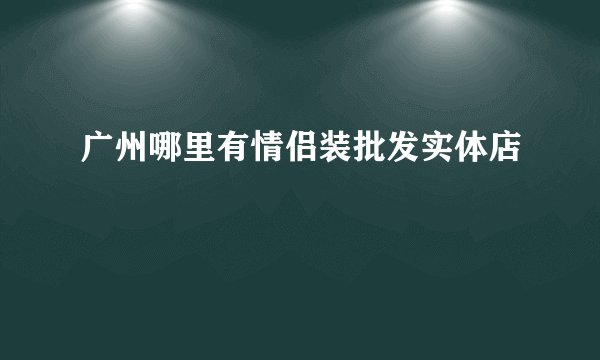 广州哪里有情侣装批发实体店