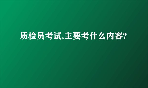 质检员考试,主要考什么内容?