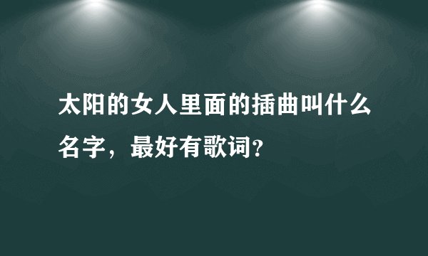 太阳的女人里面的插曲叫什么名字，最好有歌词？