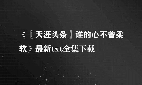《〖天涯头条〗谁的心不曾柔软》最新txt全集下载