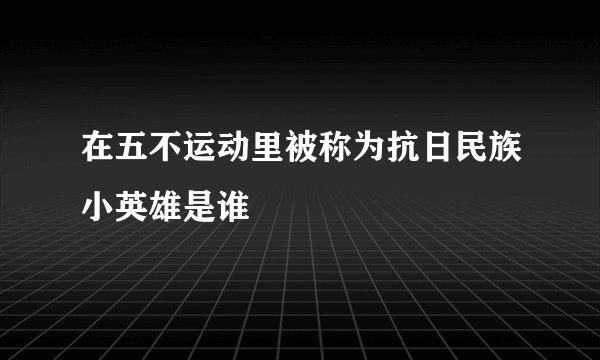 在五不运动里被称为抗日民族小英雄是谁