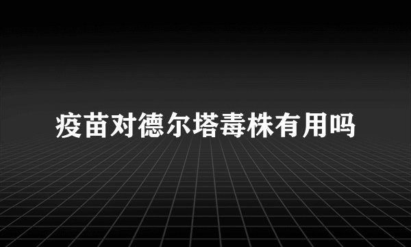 疫苗对德尔塔毒株有用吗