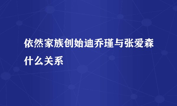 依然家族创始迪乔瑾与张爱森什么关系