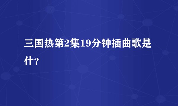 三国热第2集19分钟插曲歌是什？