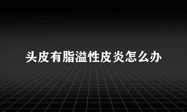 头皮有脂溢性皮炎怎么办