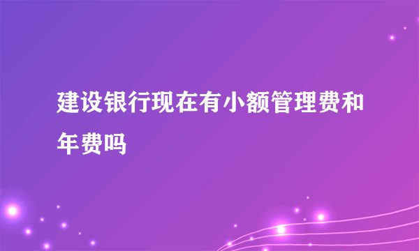 建设银行现在有小额管理费和年费吗