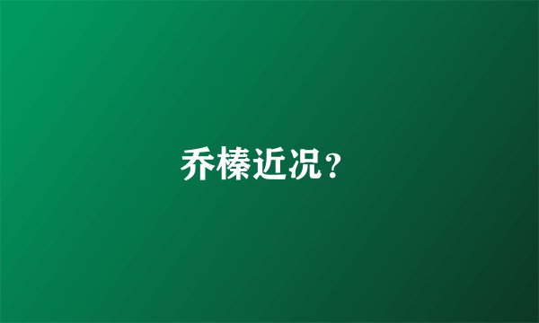 乔榛近况?