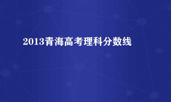 2013青海高考理科分数线