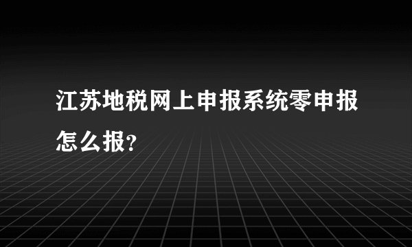 江苏地税网上申报系统零申报怎么报？