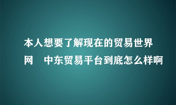 本人想要了解现在的贸易世界网 中东贸易平台到底怎么样啊