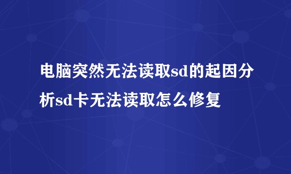 电脑突然无法读取sd的起因分析sd卡无法读取怎么修复